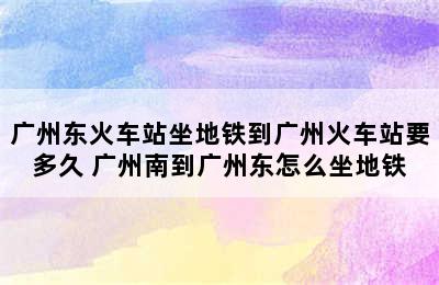 广州东火车站坐地铁到广州火车站要多久 广州南到广州东怎么坐地铁